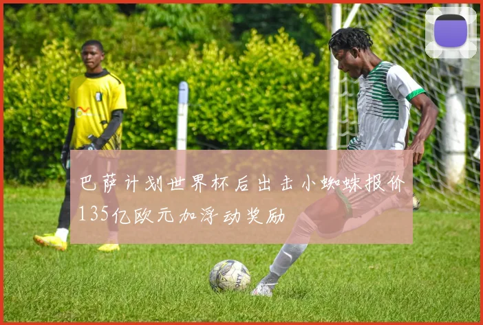 巴萨计划世界杯后出击小蜘蛛报价135亿欧元加浮动奖励