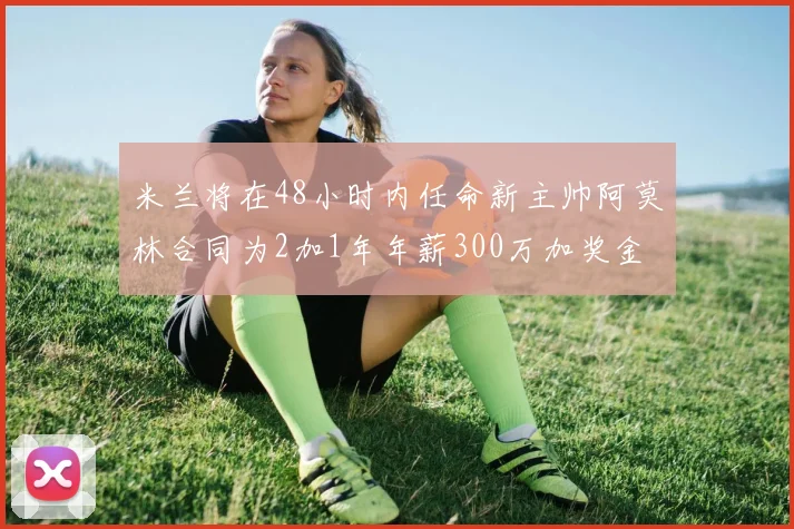 米兰将在48小时内任命新主帅阿莫林合同为2加1年年薪300万加奖金
