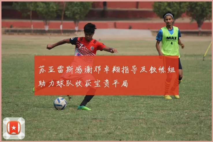 苏亚雷斯感谢邓卓翔指导及教练组助力球队收获宝贵平局