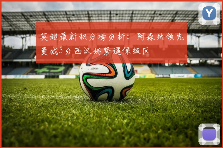 英超最新积分榜分析：阿森纳领先曼城5分西汉姆紧逼保级区