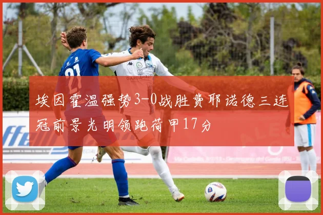埃因霍温强势3-0战胜费耶诺德三连冠前景光明领跑荷甲17分