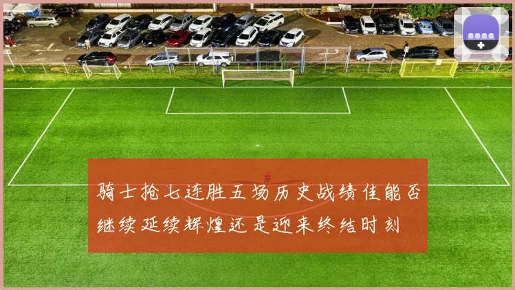骑士抢七连胜五场历史战绩佳能否继续延续辉煌还是迎来终结时刻