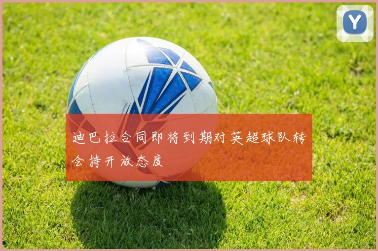 迪巴拉合同即将到期对英超球队转会持开放态度