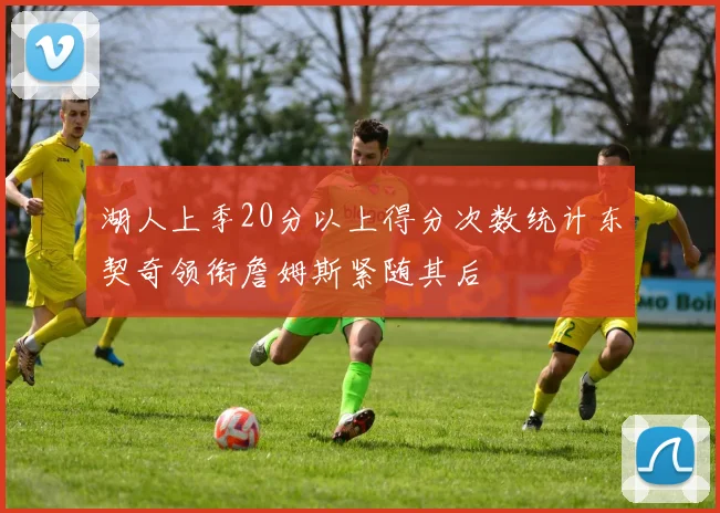 湖人上季20分以上得分次数统计东契奇领衔詹姆斯紧随其后