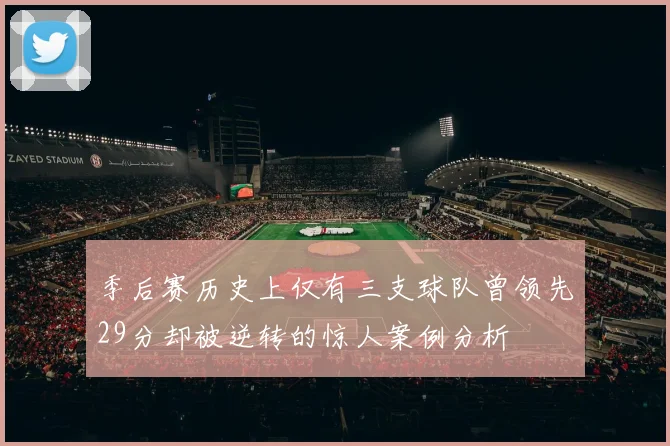 季后赛历史上仅有三支球队曾领先29分却被逆转的惊人案例分析