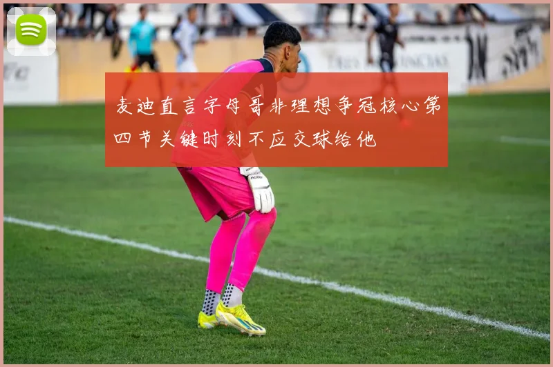麦迪直言字母哥非理想争冠核心第四节关键时刻不应交球给他