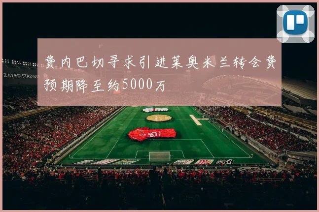 费内巴切寻求引进莱奥米兰转会费预期降至约5000万