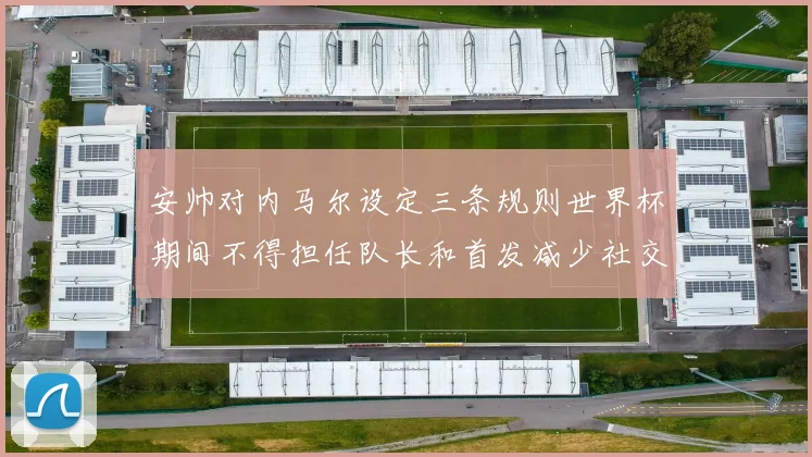 安帅对内马尔设定三条规则世界杯期间不得担任队长和首发减少社交媒体使用