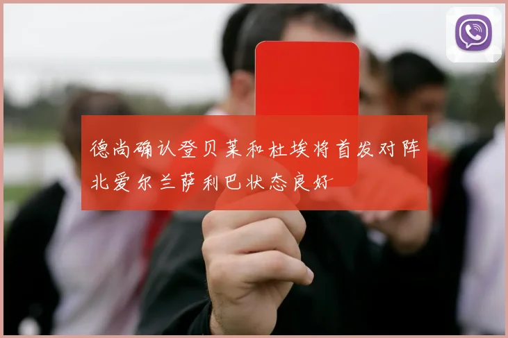 德尚确认登贝莱和杜埃将首发对阵北爱尔兰萨利巴状态良好