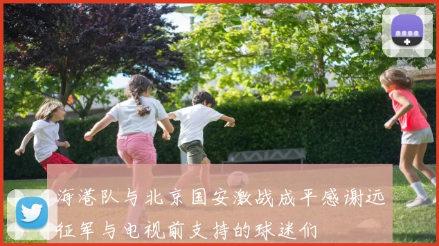 海港队与北京国安激战成平感谢远征军与电视前支持的球迷们